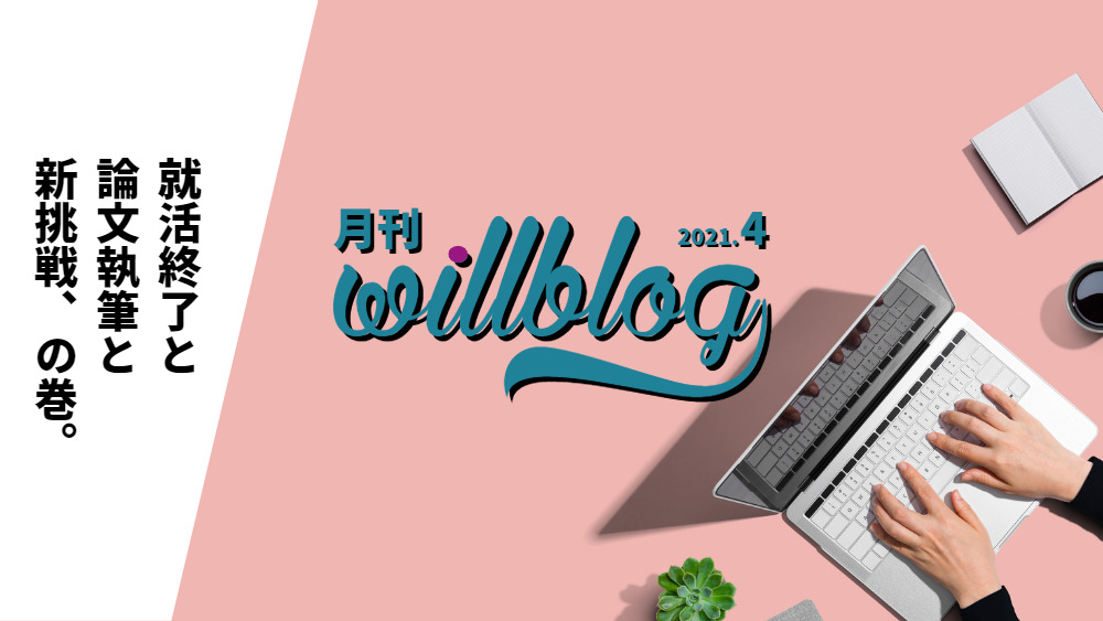 【月刊willblog2021年4月号】就活終了と論文執筆と新挑戦、の巻。