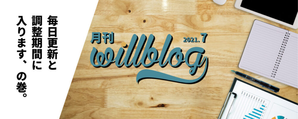 【月刊willblog2021年7月号】毎日更新と調整期間に入ります、の巻。
