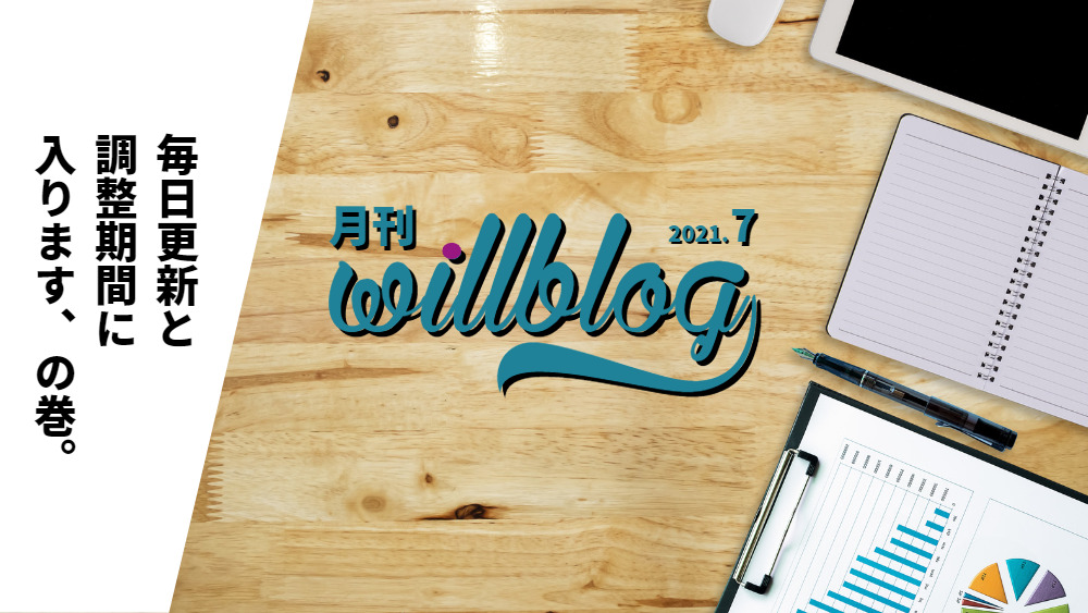 【月刊willblog2021年7月号】毎日更新と調整期間に入ります、の巻。