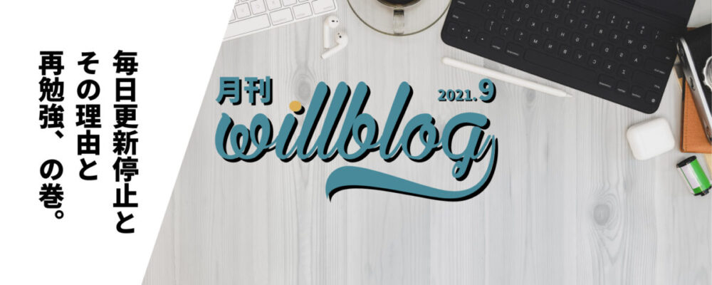 【月刊willblog2021年9月号】毎日更新停止とその理由と再勉強、の巻。