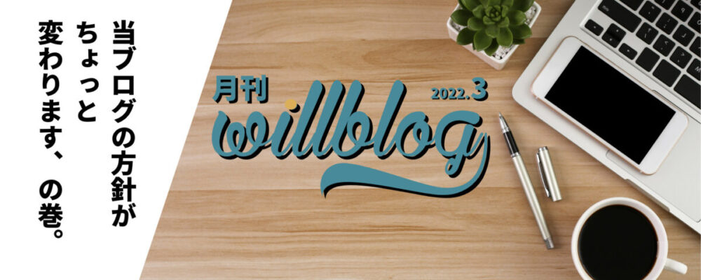 【月刊willblog2022年3月号】当ブログの方針がちょっと変わります、の巻。