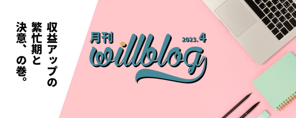【月刊willblog4月号】収益アップと繁忙期と決意、の巻。